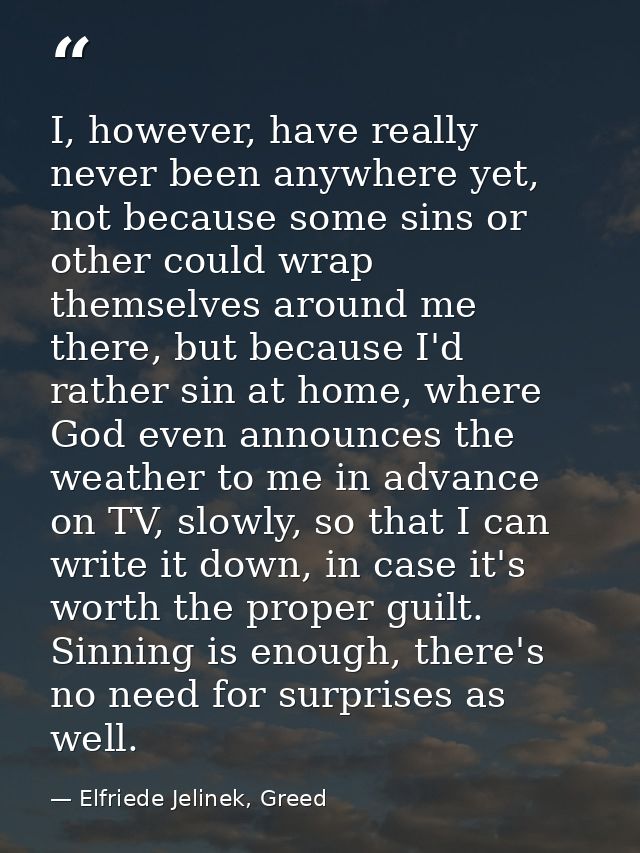 I, however, have really never been anywhere yet, not because some sins or other could wrap themselves around me there, b — Elfriede Jelinek, Greed