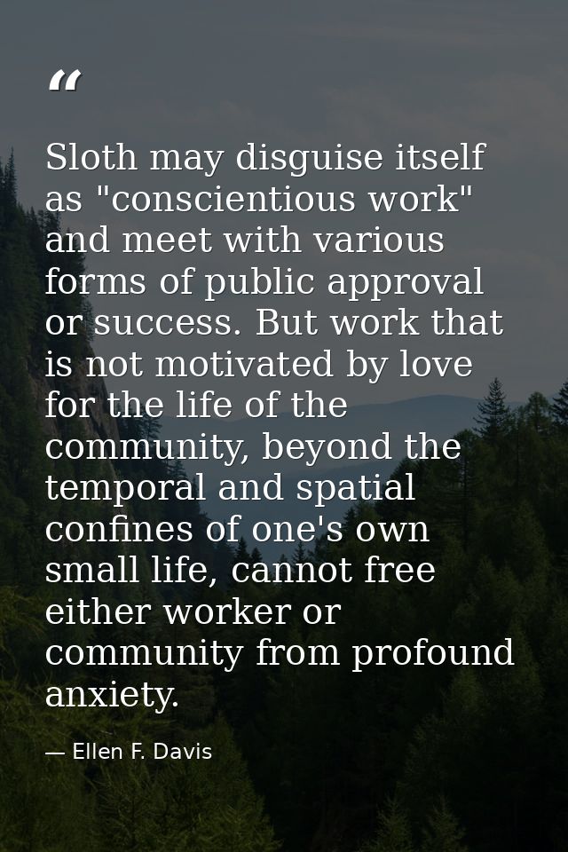 Sloth may disguise itself as "conscientious work" and meet with various forms of public approval or success. But work th — Ellen F. Davis