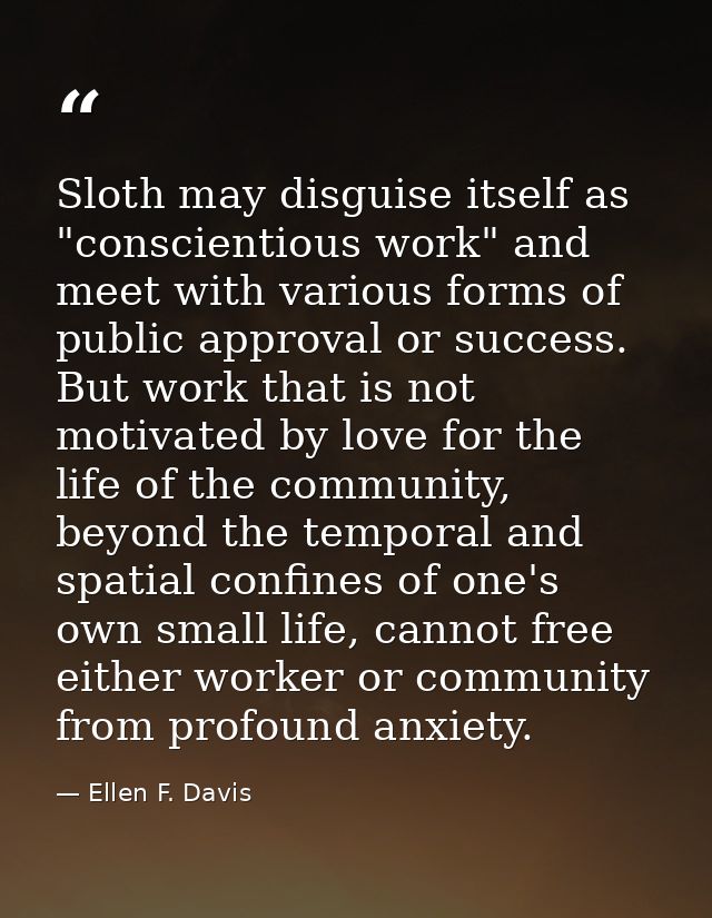 Sloth may disguise itself as "conscientious work" and meet with various forms of public approval or success. But work th — Ellen F. Davis