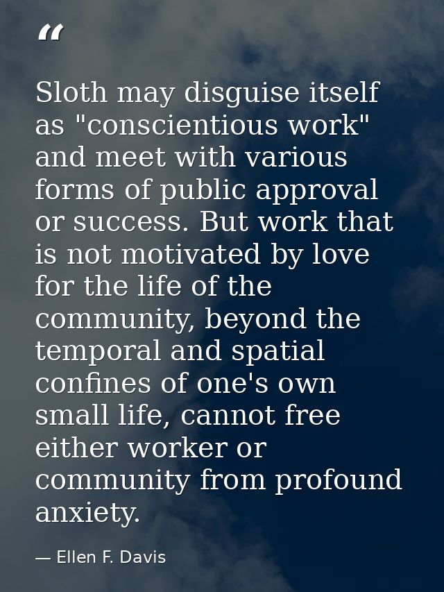 Sloth may disguise itself as "conscientious work" and meet with various forms of public approval or success. But work th — Ellen F. Davis