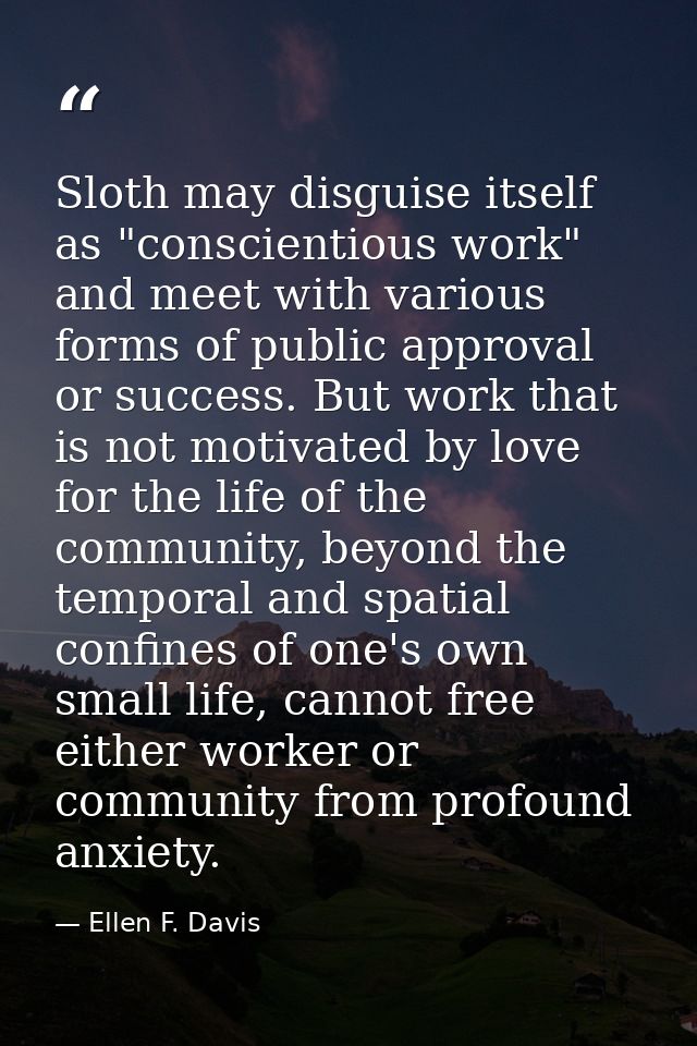 Sloth may disguise itself as "conscientious work" and meet with various forms of public approval or success. But work th — Ellen F. Davis