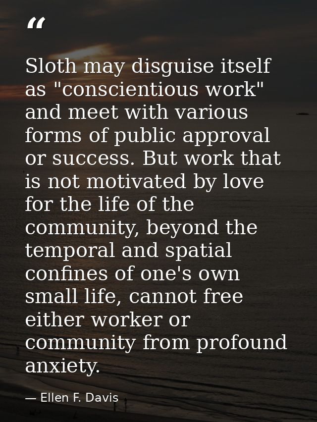 Sloth may disguise itself as "conscientious work" and meet with various forms of public approval or success. But work th — Ellen F. Davis