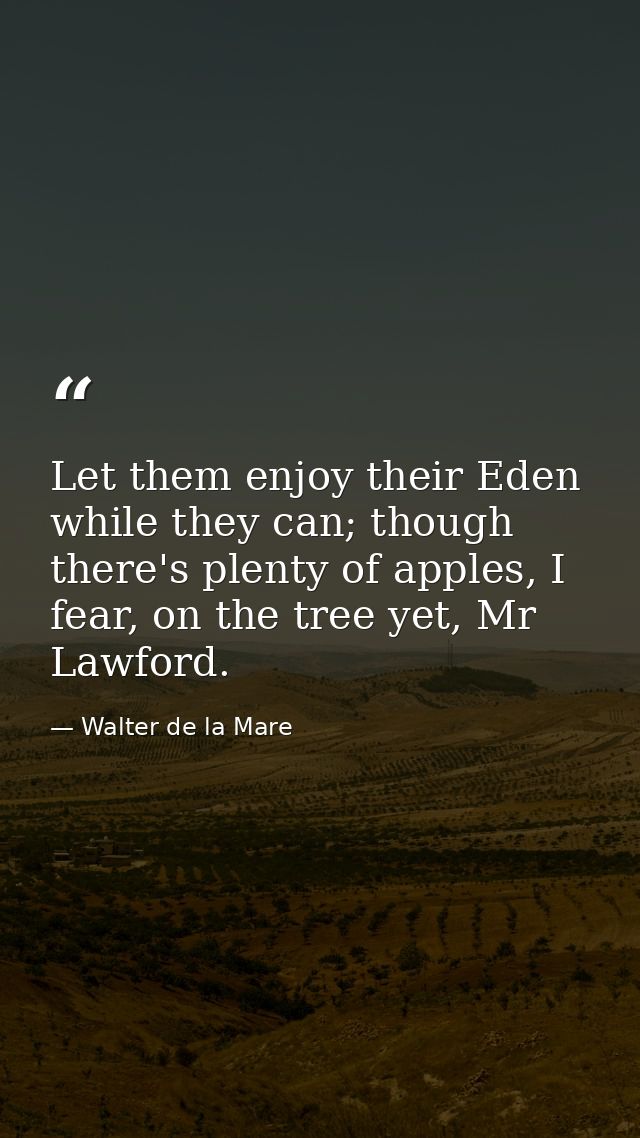 Let them enjoy their Eden while they can; though there's plenty of apples, I fear, on the tree yet, Mr Lawford. — Walter de la Mare