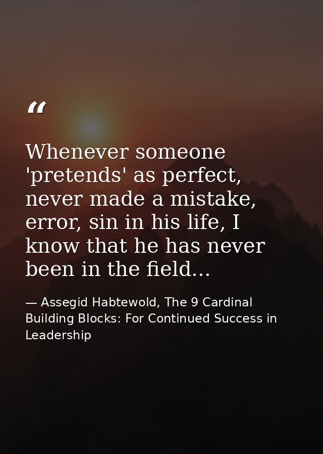 Whenever someone 'pretends' as perfect, never made a mistake, error, sin in his life, I know that he has never been in t — Assegid Habtewold, The 9 Cardinal Building Blocks: For Continued Success in Leadership