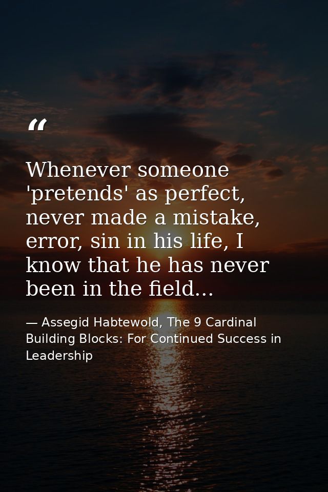 Whenever someone 'pretends' as perfect, never made a mistake, error, sin in his life, I know that he has never been in t — Assegid Habtewold, The 9 Cardinal Building Blocks: For Continued Success in Leadership