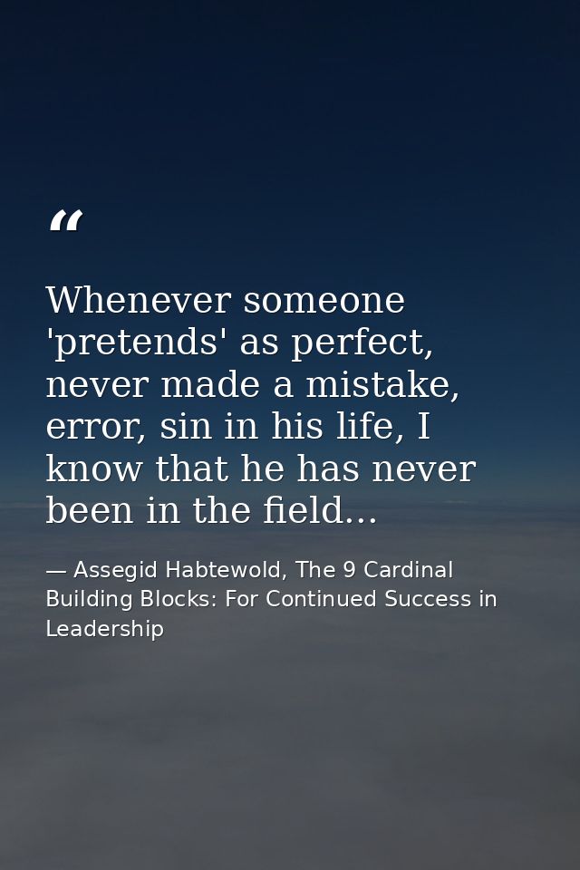 Whenever someone 'pretends' as perfect, never made a mistake, error, sin in his life, I know that he has never been in t — Assegid Habtewold, The 9 Cardinal Building Blocks: For Continued Success in Leadership