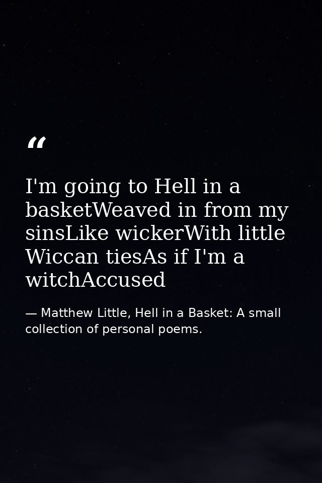 I'm going to Hell in a basketWeaved in from my sinsLike wickerWith little Wiccan tiesAs if I'm a witchAccused — Matthew Little, Hell in a Basket: A small collection of personal poems.