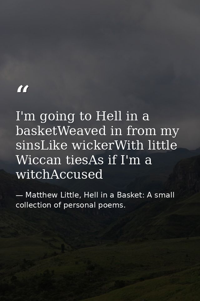 I'm going to Hell in a basketWeaved in from my sinsLike wickerWith little Wiccan tiesAs if I'm a witchAccused — Matthew Little, Hell in a Basket: A small collection of personal poems.