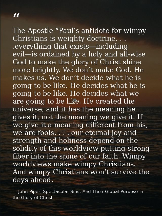 The Apostle “Paul’s antidote for wimpy Christians is weighty doctrine. . . .everything that exists—including evil—is ord — John Piper, Spectacular Sins: And Their Global Purpose in the Glory of Christ