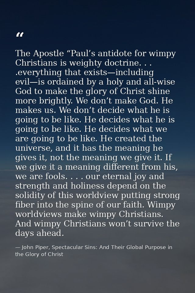 The Apostle “Paul’s antidote for wimpy Christians is weighty doctrine. . . .everything that exists—including evil—is ord — John Piper, Spectacular Sins: And Their Global Purpose in the Glory of Christ