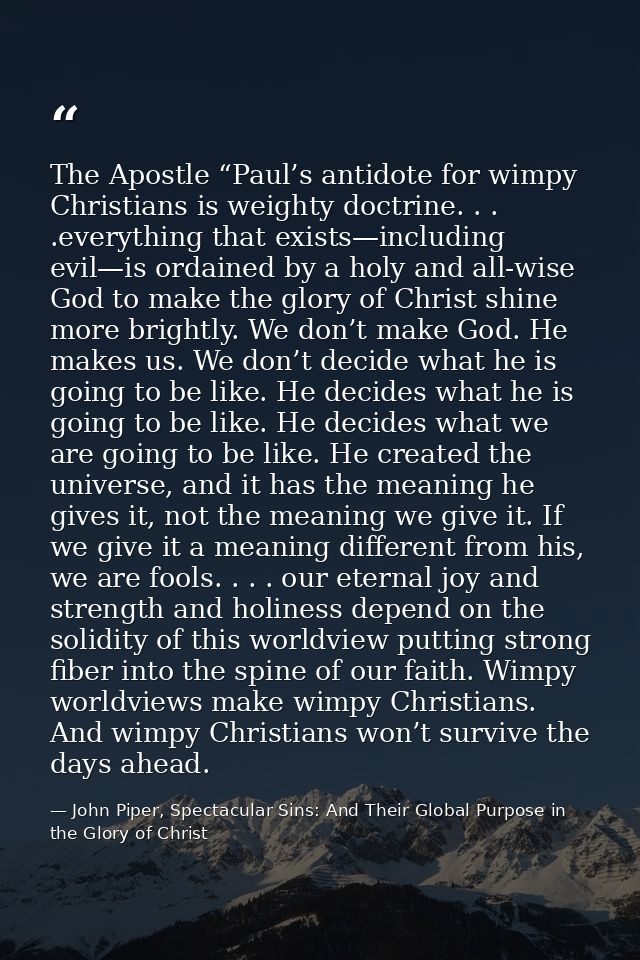 The Apostle “Paul’s antidote for wimpy Christians is weighty doctrine. . . .everything that exists—including evil—is ord — John Piper, Spectacular Sins: And Their Global Purpose in the Glory of Christ