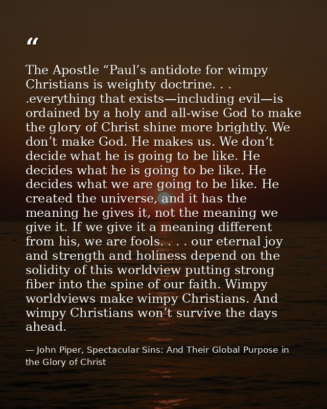 The Apostle “Paul’s antidote for wimpy Christians is weighty doctrine. . . .everything that exists—including evil—is ord — John Piper, Spectacular Sins: And Their Global Purpose in the Glory of Christ