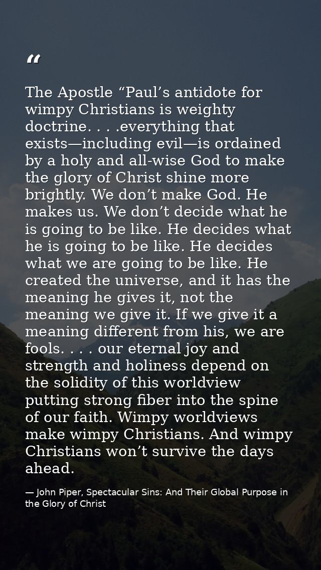 The Apostle “Paul’s antidote for wimpy Christians is weighty doctrine. . . .everything that exists—including evil—is ord — John Piper, Spectacular Sins: And Their Global Purpose in the Glory of Christ