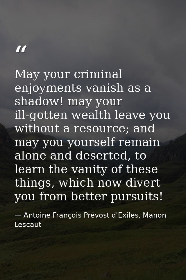 May your criminal enjoyments vanish as a shadow! may your ill-gotten wealth leave you without a resource; and may you yo — Antoine François Prévost d'Exiles, Manon Lescaut