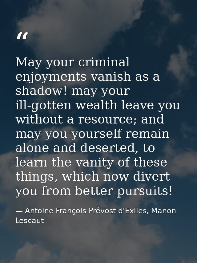 May your criminal enjoyments vanish as a shadow! may your ill-gotten wealth leave you without a resource; and may you yo — Antoine François Prévost d'Exiles, Manon Lescaut