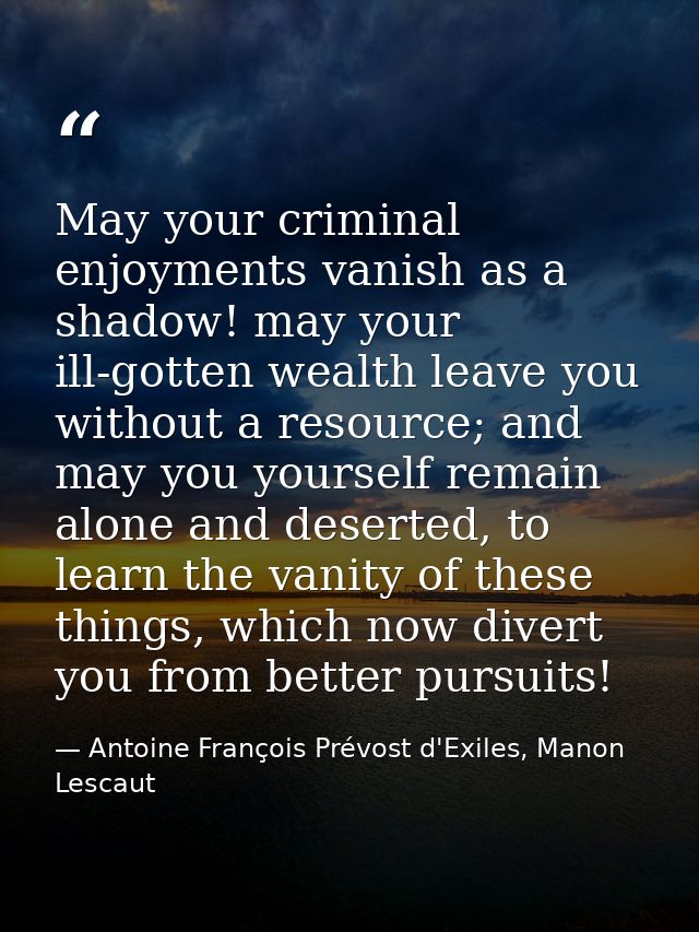 May your criminal enjoyments vanish as a shadow! may your ill-gotten wealth leave you without a resource; and may you yo — Antoine François Prévost d'Exiles, Manon Lescaut