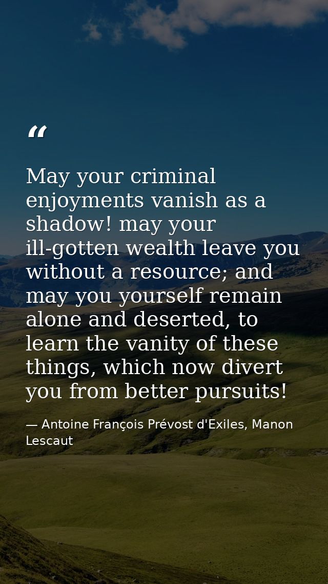 May your criminal enjoyments vanish as a shadow! may your ill-gotten wealth leave you without a resource; and may you yo — Antoine François Prévost d'Exiles, Manon Lescaut