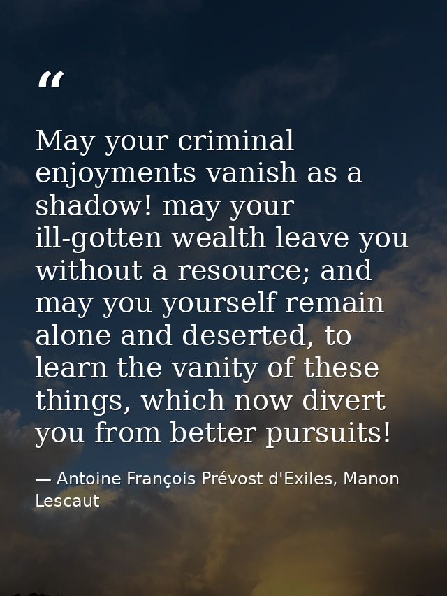 May your criminal enjoyments vanish as a shadow! may your ill-gotten wealth leave you without a resource; and may you yo — Antoine François Prévost d'Exiles, Manon Lescaut