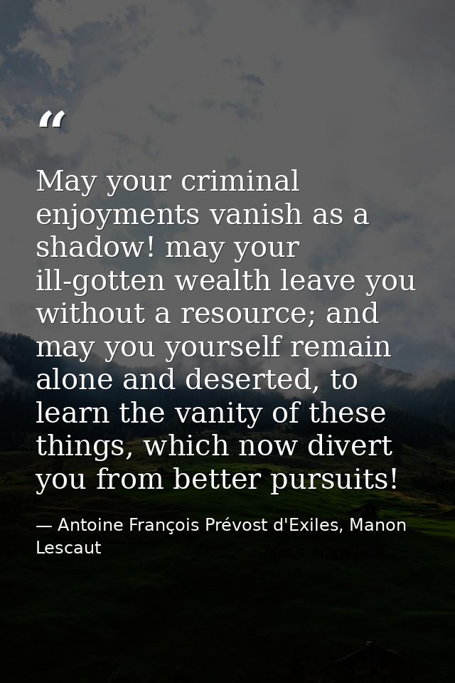 May your criminal enjoyments vanish as a shadow! may your ill-gotten wealth leave you without a resource; and may you yo — Antoine François Prévost d'Exiles, Manon Lescaut