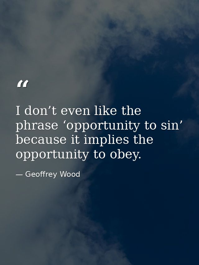 I don’t even like the phrase ‘opportunity to sin’ because it implies the opportunity to obey. — Geoffrey Wood