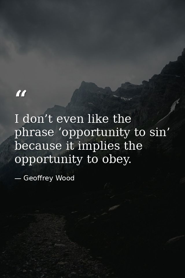 I don’t even like the phrase ‘opportunity to sin’ because it implies the opportunity to obey. — Geoffrey Wood