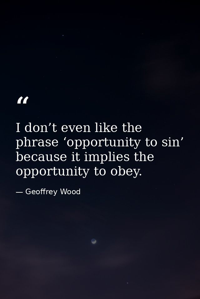 I don’t even like the phrase ‘opportunity to sin’ because it implies the opportunity to obey. — Geoffrey Wood