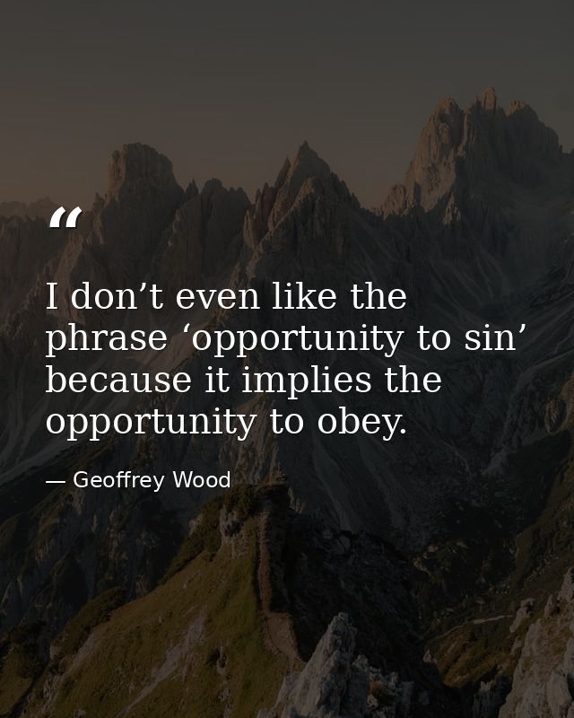 I don’t even like the phrase ‘opportunity to sin’ because it implies the opportunity to obey. — Geoffrey Wood