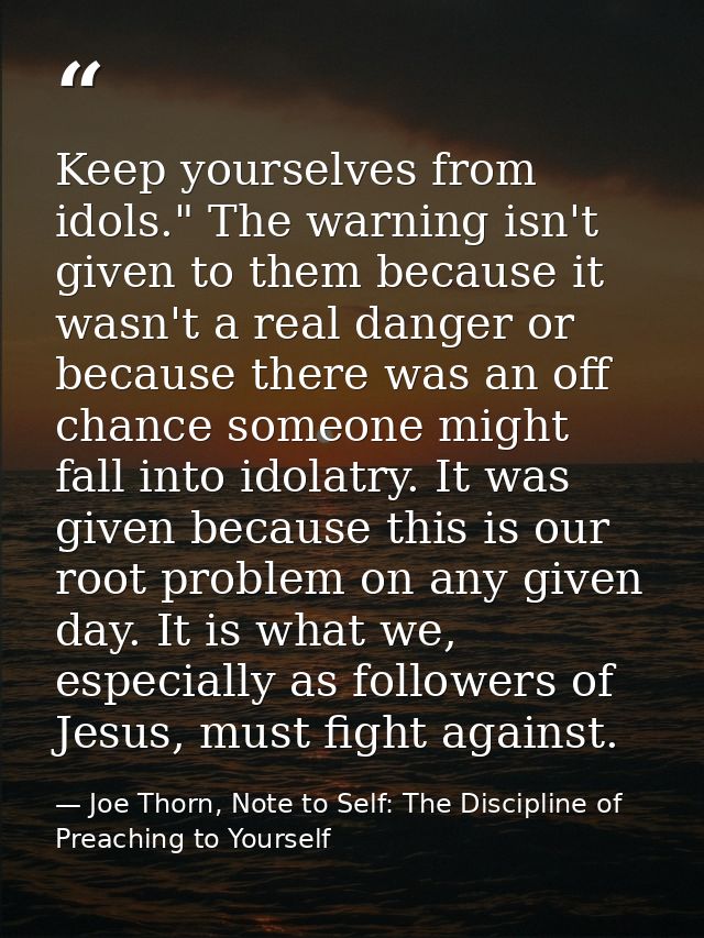 Keep yourselves from idols." The warning isn't given to them because it wasn't a real danger or because there was an off — Joe Thorn, Note to Self: The Discipline of Preaching to Yourself