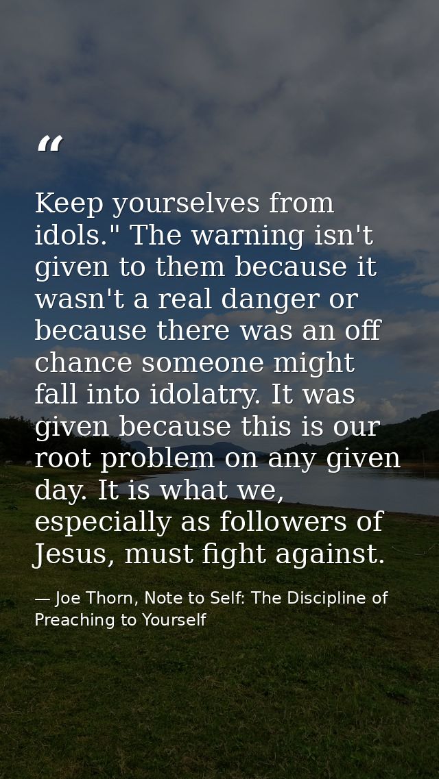 Keep yourselves from idols." The warning isn't given to them because it wasn't a real danger or because there was an off — Joe Thorn, Note to Self: The Discipline of Preaching to Yourself