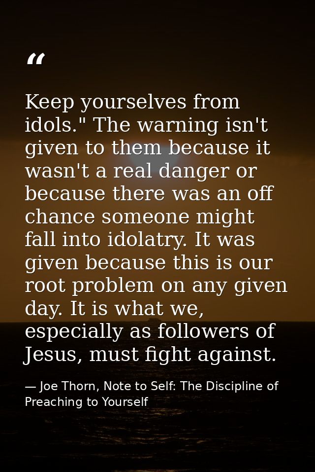 Keep yourselves from idols." The warning isn't given to them because it wasn't a real danger or because there was an off — Joe Thorn, Note to Self: The Discipline of Preaching to Yourself