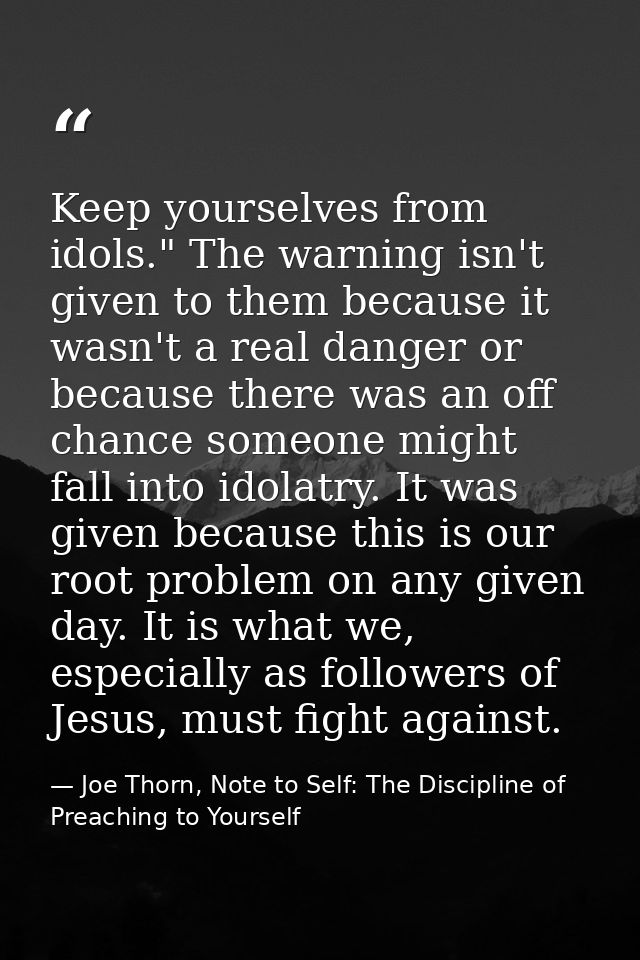 Keep yourselves from idols." The warning isn't given to them because it wasn't a real danger or because there was an off — Joe Thorn, Note to Self: The Discipline of Preaching to Yourself