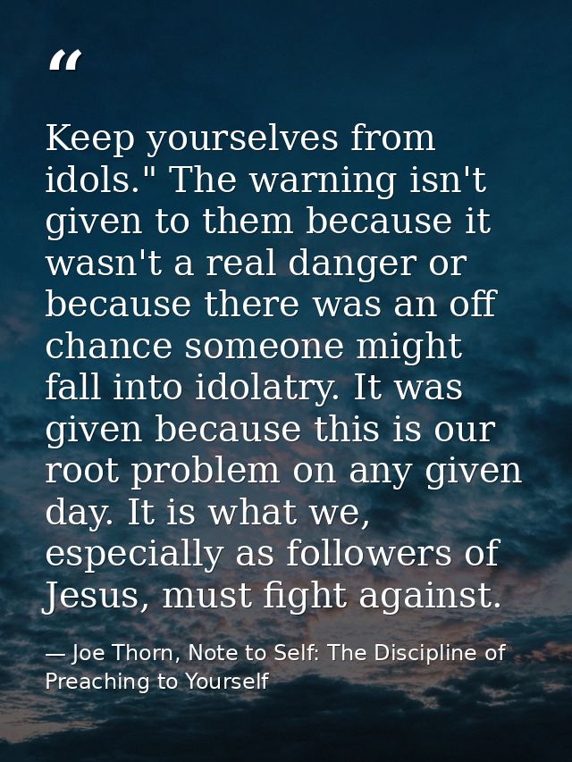 Keep yourselves from idols." The warning isn't given to them because it wasn't a real danger or because there was an off — Joe Thorn, Note to Self: The Discipline of Preaching to Yourself