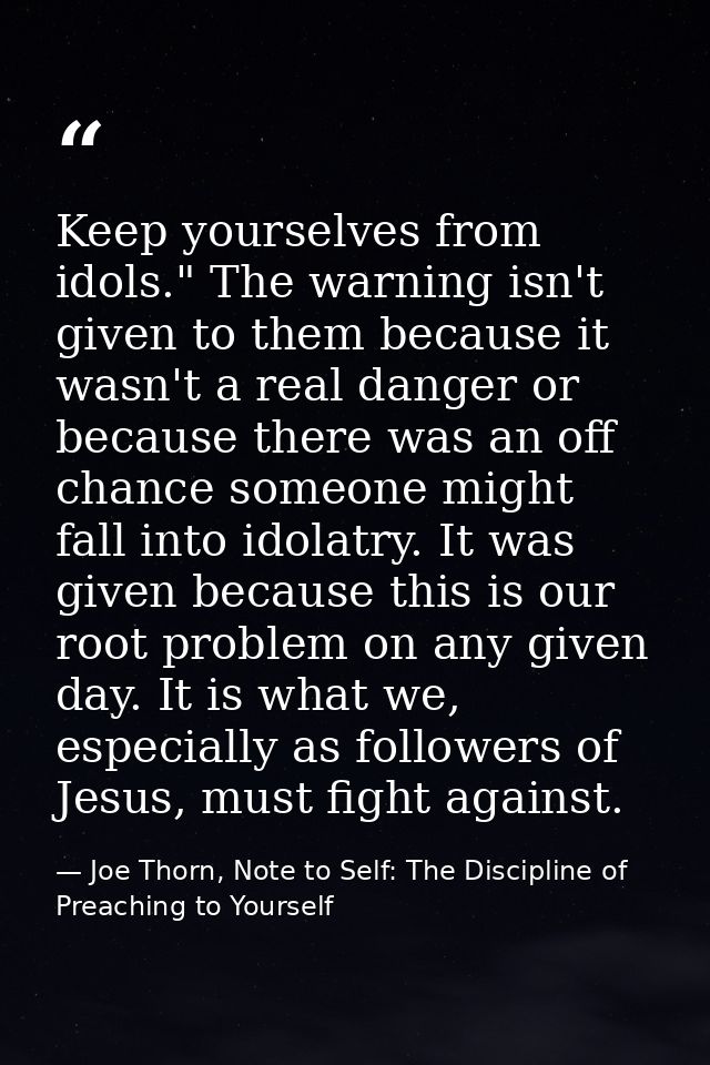 Keep yourselves from idols." The warning isn't given to them because it wasn't a real danger or because there was an off — Joe Thorn, Note to Self: The Discipline of Preaching to Yourself