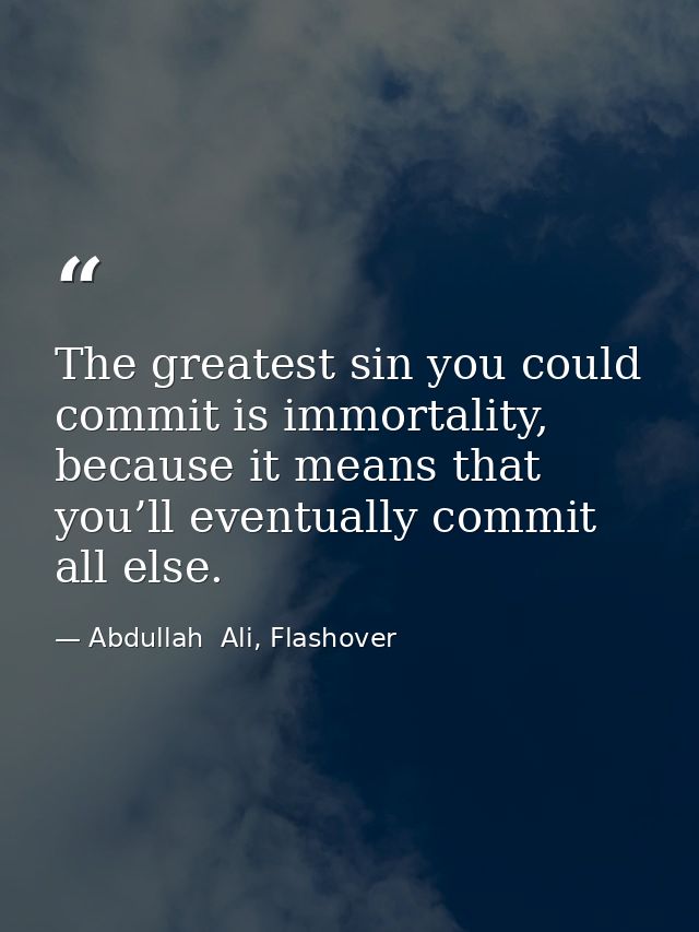 The greatest sin you could commit is immortality, because it means that you’ll eventually commit all else. — Abdullah  Ali, Flashover