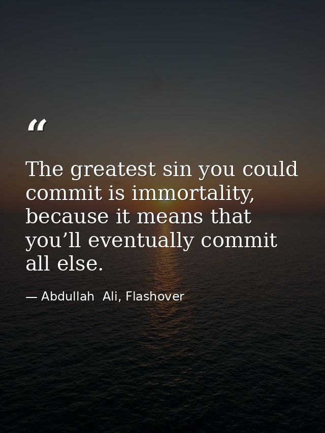 The greatest sin you could commit is immortality, because it means that you’ll eventually commit all else. — Abdullah  Ali, Flashover