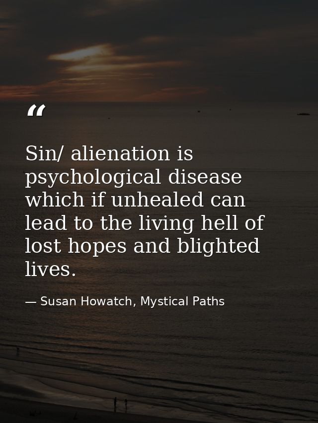 Sin/ alienation is psychological disease which if unhealed can lead to the living hell of lost hopes and blighted lives. — Susan Howatch, Mystical Paths