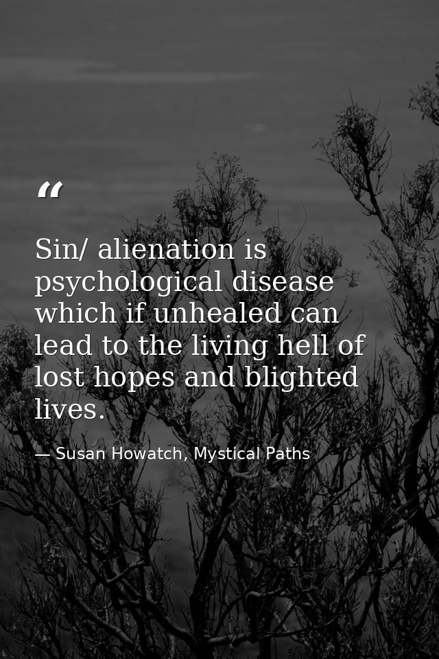 Sin/ alienation is psychological disease which if unhealed can lead to the living hell of lost hopes and blighted lives. — Susan Howatch, Mystical Paths