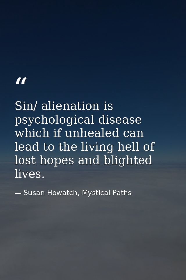 Sin/ alienation is psychological disease which if unhealed can lead to the living hell of lost hopes and blighted lives. — Susan Howatch, Mystical Paths