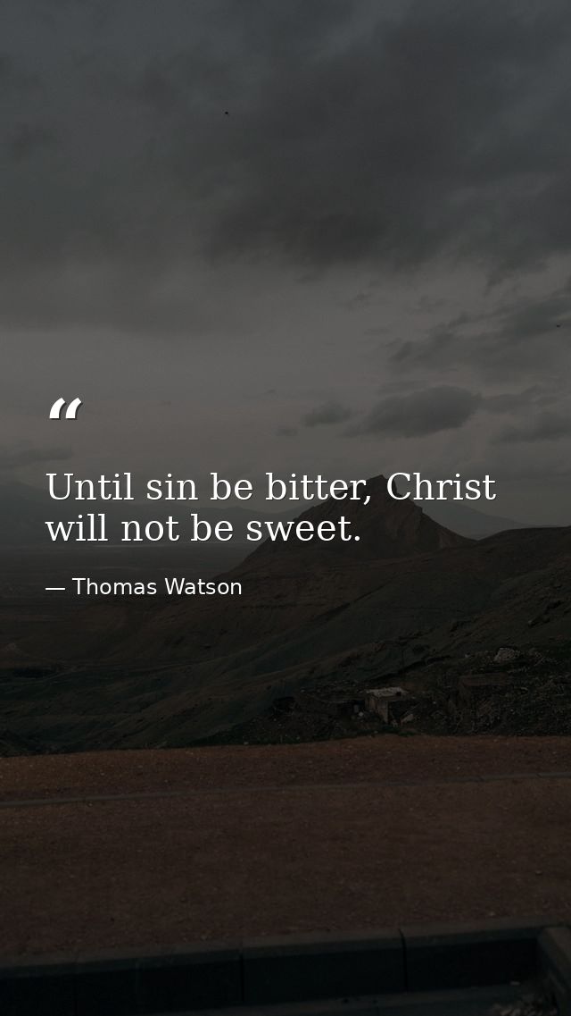 Until sin be bitter, Christ will not be sweet. — Thomas Watson