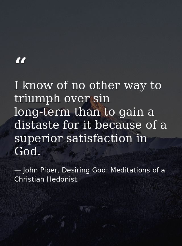 I know of no other way to triumph over sin long-term than to gain a distaste for it because of a superior satisfaction i — John Piper, Desiring God: Meditations of a Christian Hedonist