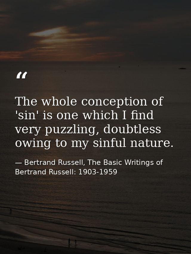 The whole conception of 'sin' is one which I find very puzzling, doubtless owing to my sinful nature. — Bertrand Russell, The Basic Writings of Bertrand Russell: 1903-1959
