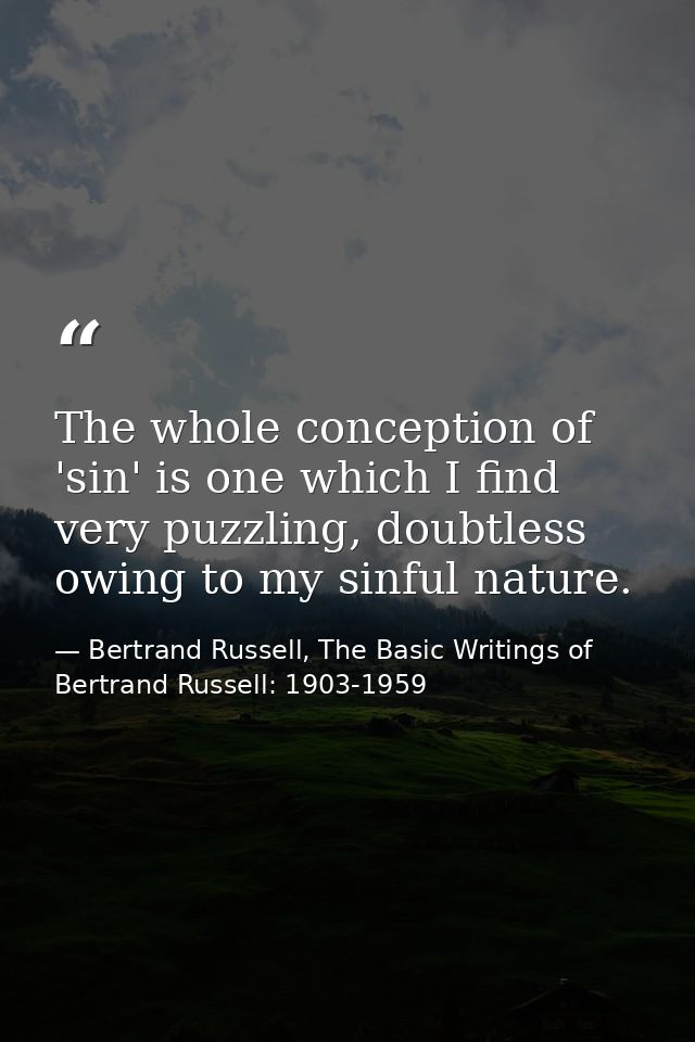 The whole conception of 'sin' is one which I find very puzzling, doubtless owing to my sinful nature. — Bertrand Russell, The Basic Writings of Bertrand Russell: 1903-1959
