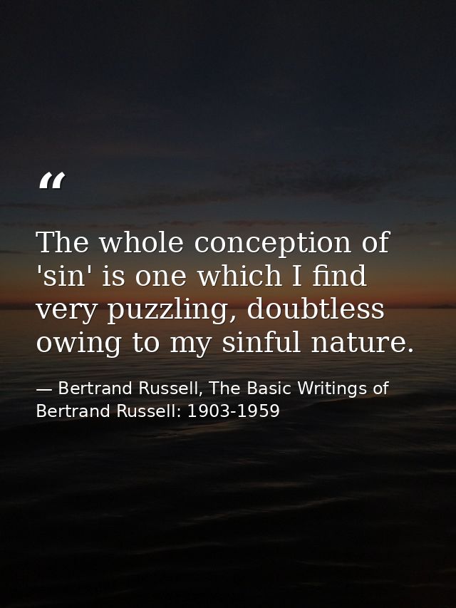 The whole conception of 'sin' is one which I find very puzzling, doubtless owing to my sinful nature. — Bertrand Russell, The Basic Writings of Bertrand Russell: 1903-1959