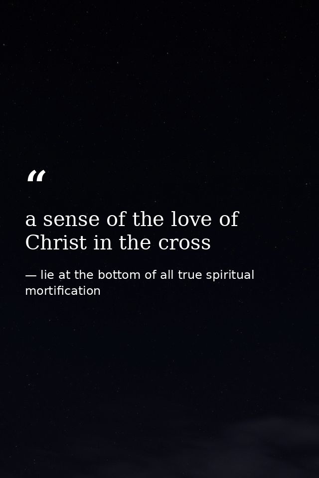 a sense of the love of Christ in the cross — lie at the bottom of all true spiritual mortification