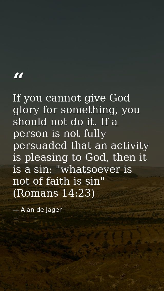 If you cannot give God glory for something, you should not do it. If a person is not fully persuaded that an activity is — Alan de Jager