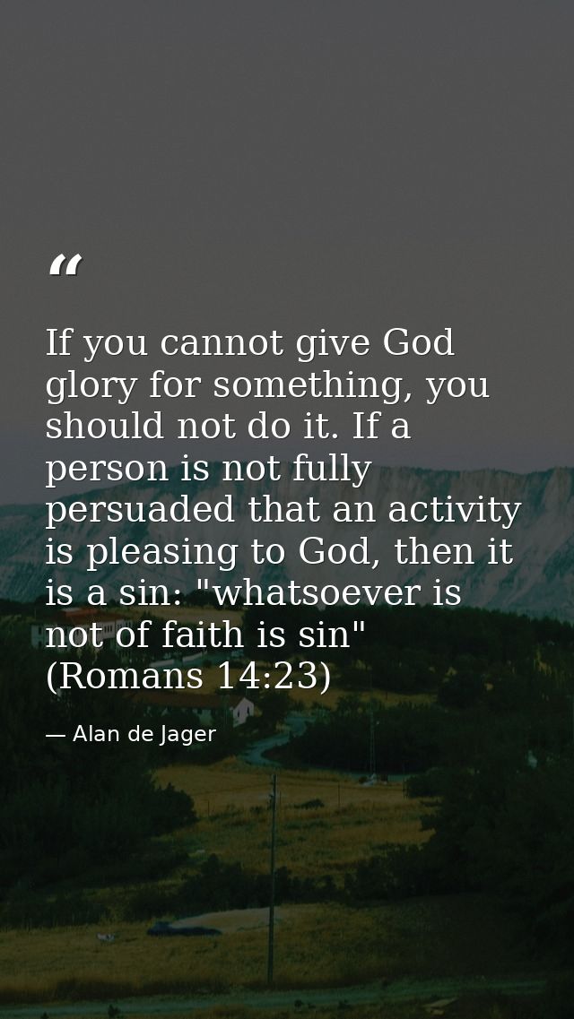 If you cannot give God glory for something, you should not do it. If a person is not fully persuaded that an activity is — Alan de Jager