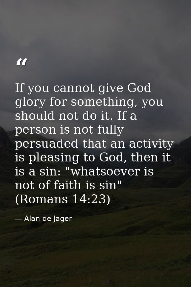 If you cannot give God glory for something, you should not do it. If a person is not fully persuaded that an activity is — Alan de Jager