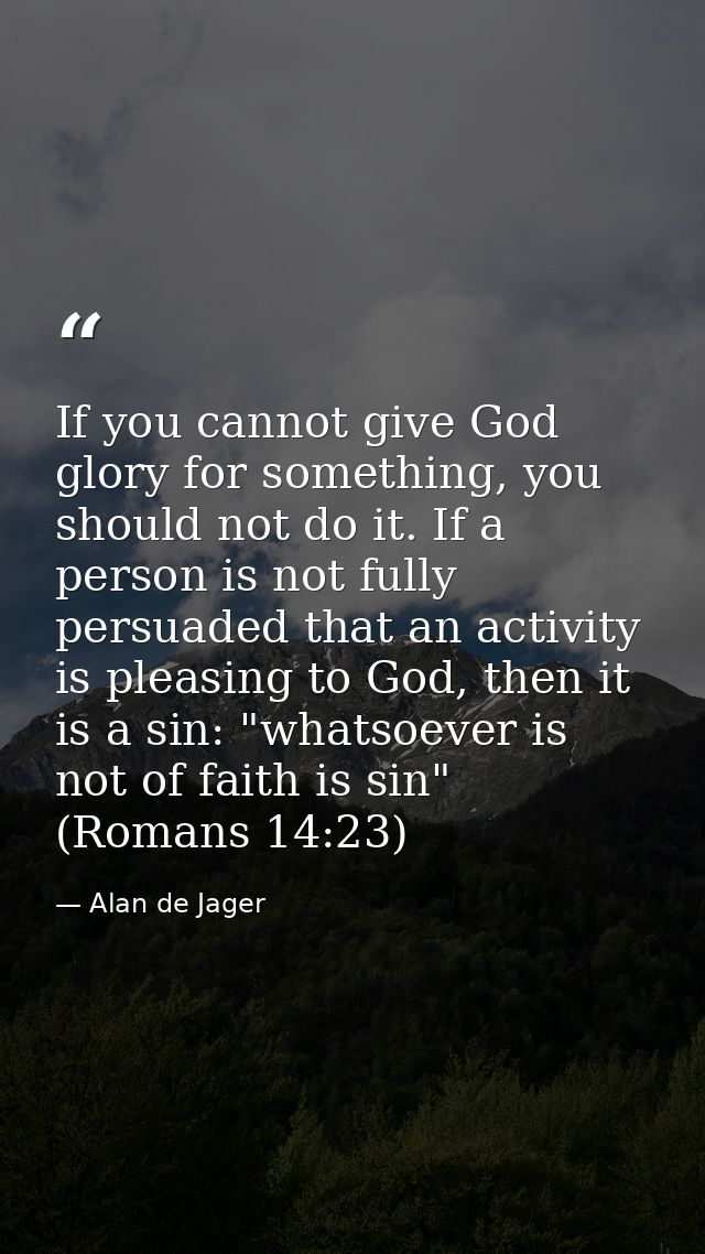 If you cannot give God glory for something, you should not do it. If a person is not fully persuaded that an activity is — Alan de Jager