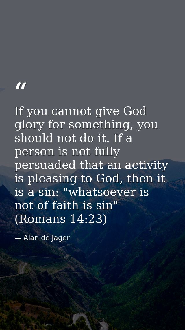 If you cannot give God glory for something, you should not do it. If a person is not fully persuaded that an activity is — Alan de Jager