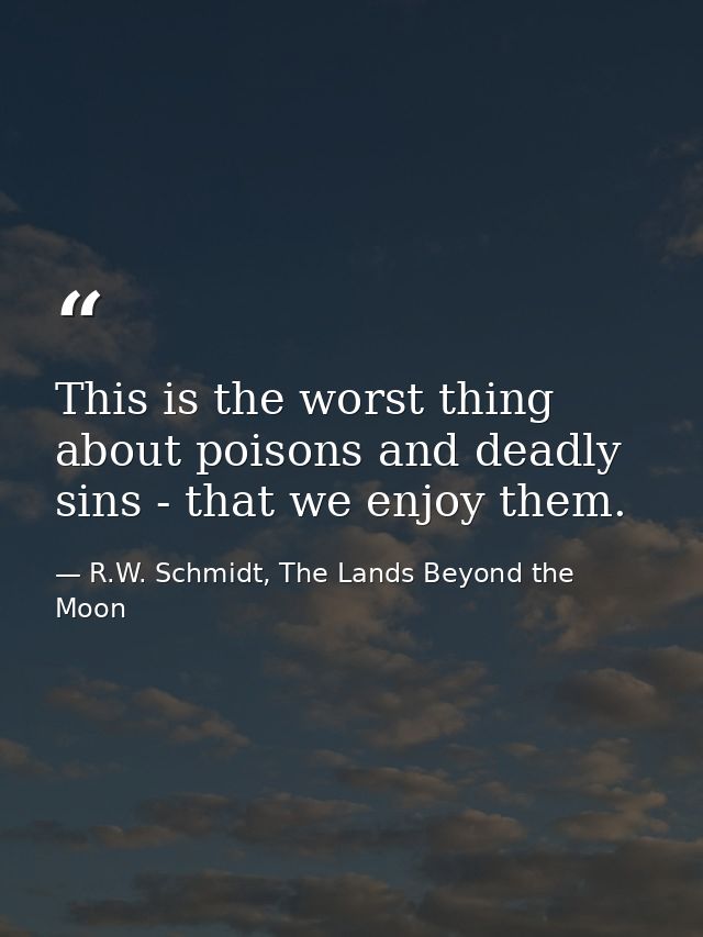 This is the worst thing about poisons and deadly sins - that we enjoy them. — R.W. Schmidt, The Lands Beyond the Moon
